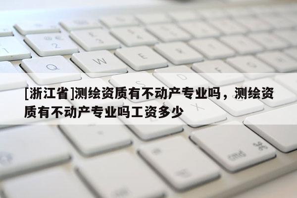 [浙江省]测绘资质有不动产专业吗，测绘资质有不动产专业吗工资多少