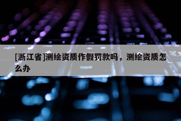 [浙江省]测绘资质作假罚款吗，测绘资质怎么办