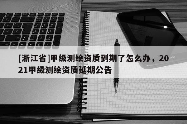 [浙江省]甲级测绘资质到期了怎么办，2021甲级测绘资质延期公告
