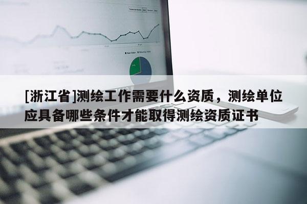 [浙江省]测绘工作需要什么资质，测绘单位应具备哪些条件才能取得测绘资质证书