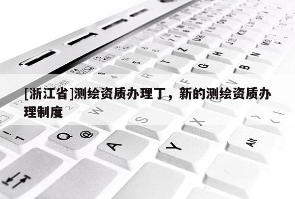 [浙江省]测绘资质办理丁，新的测绘资质办理制度