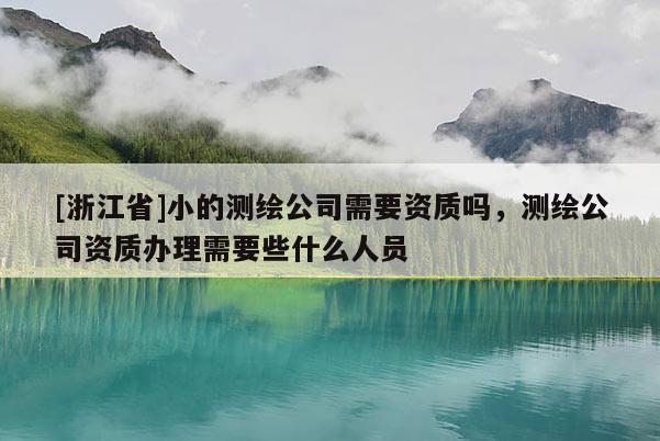 [浙江省]小的测绘公司需要资质吗，测绘公司资质办理需要些什么人员