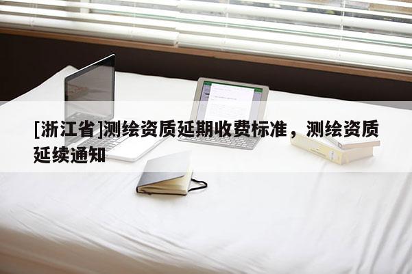 [浙江省]测绘资质延期收费标准，测绘资质延续通知