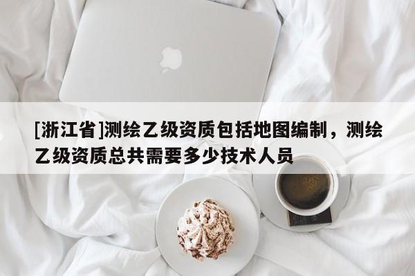 [浙江省]测绘乙级资质包括地图编制，测绘乙级资质总共需要多少技术人员