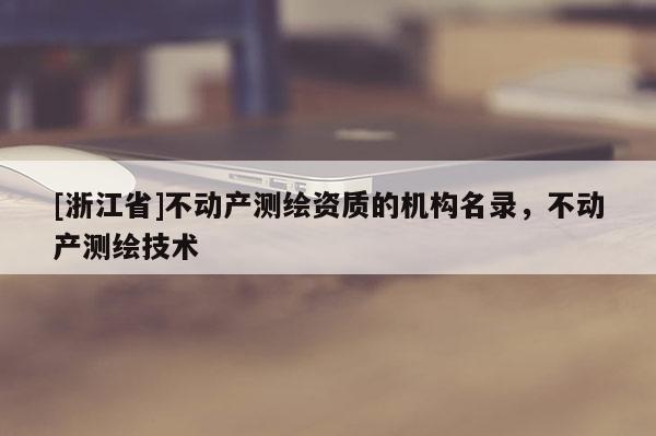 [浙江省]不动产测绘资质的机构名录，不动产测绘技术