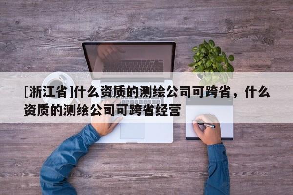 [浙江省]什么资质的测绘公司可跨省，什么资质的测绘公司可跨省经营