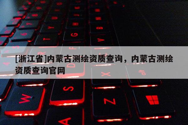 [浙江省]内蒙古测绘资质查询，内蒙古测绘资质查询官网