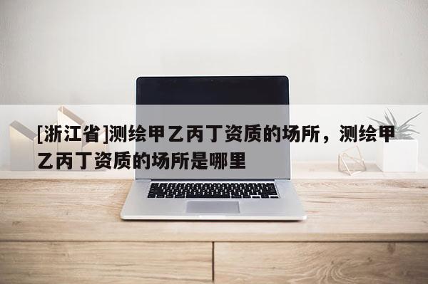 [浙江省]测绘甲乙丙丁资质的场所，测绘甲乙丙丁资质的场所是哪里