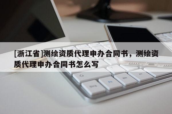 [浙江省]测绘资质代理申办合同书，测绘资质代理申办合同书怎么写
