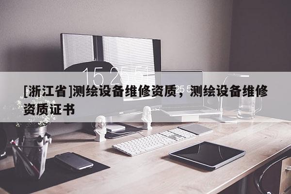 [浙江省]测绘设备维修资质，测绘设备维修资质证书