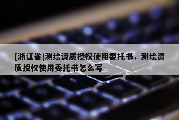 [浙江省]测绘资质授权使用委托书，测绘资质授权使用委托书怎么写