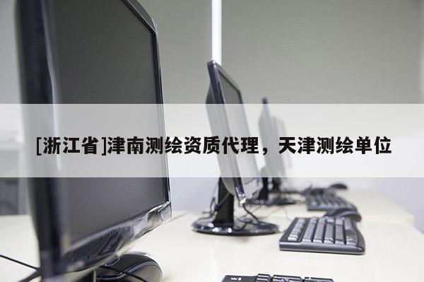 [浙江省]津南测绘资质代理，天津测绘单位