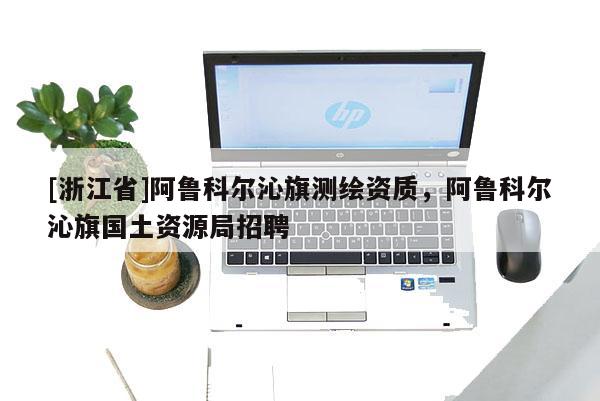 [浙江省]阿鲁科尔沁旗测绘资质，阿鲁科尔沁旗国土资源局招聘