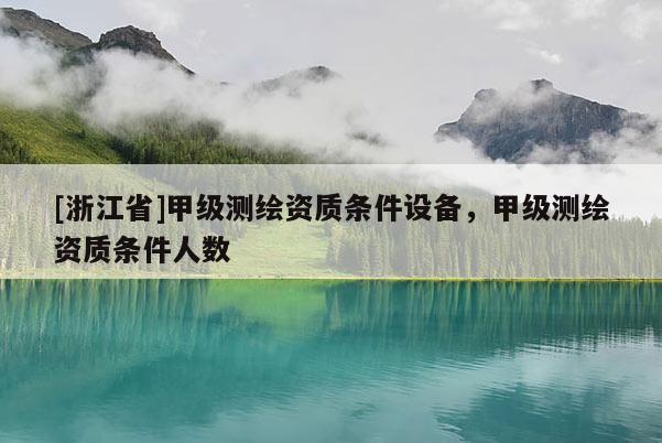 [浙江省]甲级测绘资质条件设备，甲级测绘资质条件人数