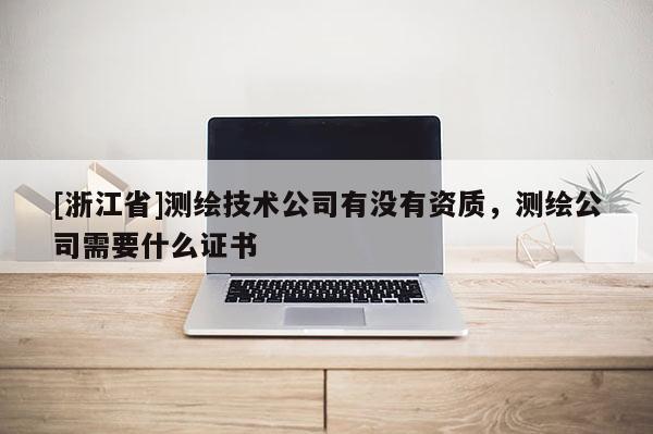 [浙江省]测绘技术公司有没有资质，测绘公司需要什么证书