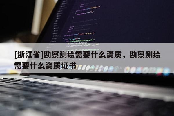 [浙江省]勘察测绘需要什么资质，勘察测绘需要什么资质证书