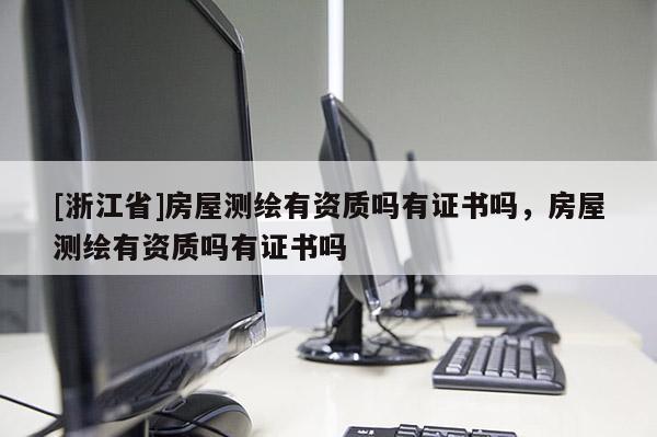 [浙江省]房屋测绘有资质吗有证书吗，房屋测绘有资质吗有证书吗