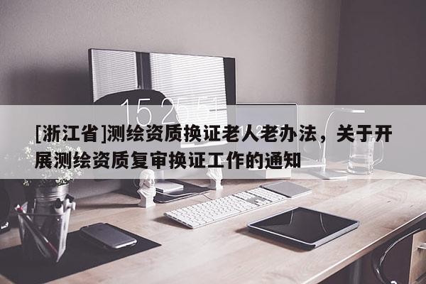 [浙江省]测绘资质换证老人老办法，关于开展测绘资质复审换证工作的通知