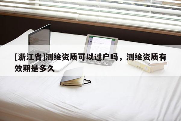 [浙江省]测绘资质可以过户吗，测绘资质有效期是多久
