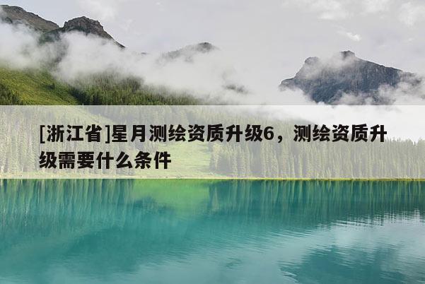 [浙江省]星月测绘资质升级6，测绘资质升级需要什么条件