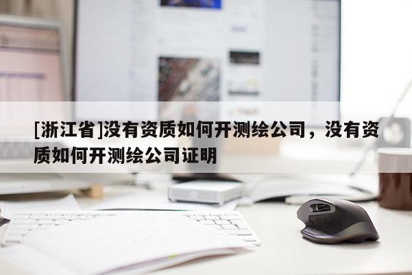 [浙江省]没有资质如何开测绘公司，没有资质如何开测绘公司证明