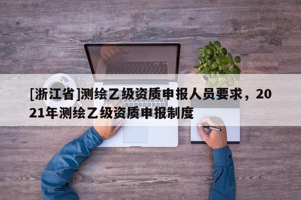 [浙江省]测绘乙级资质申报人员要求，2021年测绘乙级资质申报制度