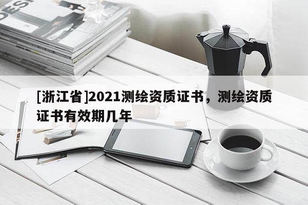 [浙江省]2021测绘资质证书，测绘资质证书有效期几年