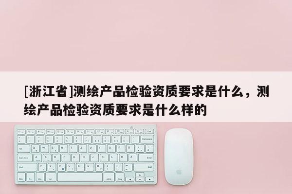 [浙江省]测绘产品检验资质要求是什么，测绘产品检验资质要求是什么样的