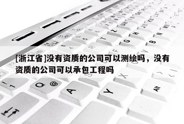 [浙江省]没有资质的公司可以测绘吗，没有资质的公司可以承包工程吗