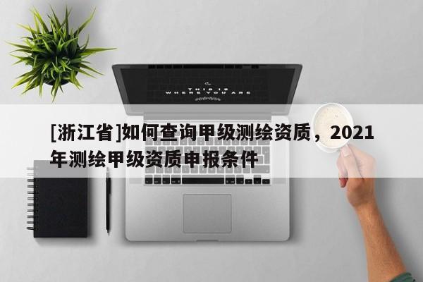 [浙江省]如何查询甲级测绘资质，2021年测绘甲级资质申报条件
