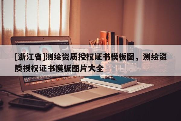 [浙江省]测绘资质授权证书模板图，测绘资质授权证书模板图片大全