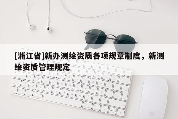 [浙江省]新办测绘资质各项规章制度，新测绘资质管理规定