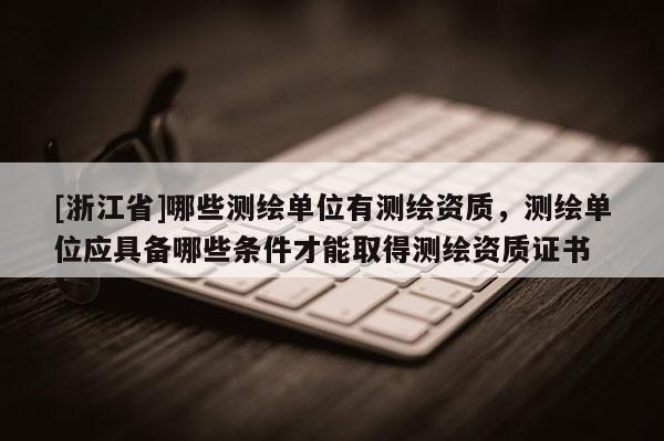 [浙江省]哪些测绘单位有测绘资质，测绘单位应具备哪些条件才能取得测绘资质证书