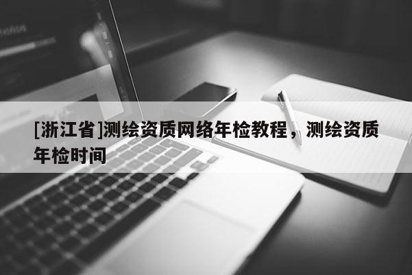 [浙江省]测绘资质网络年检教程，测绘资质年检时间