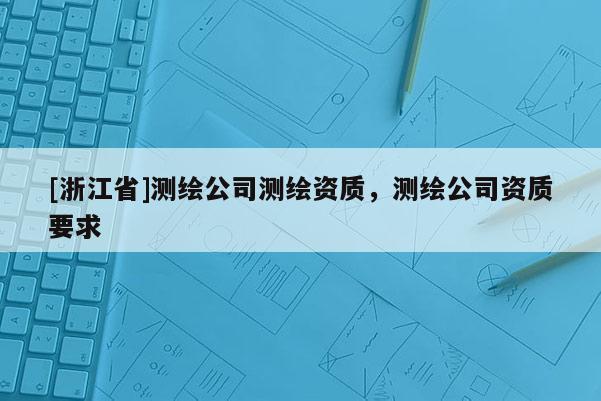 [浙江省]测绘公司测绘资质，测绘公司资质要求
