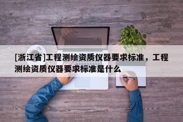 [浙江省]工程测绘资质仪器要求标准，工程测绘资质仪器要求标准是什么
