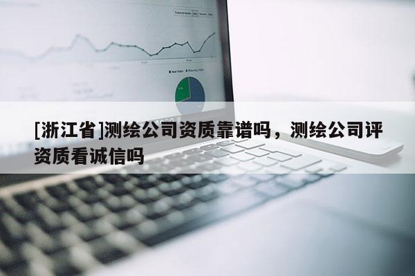 [浙江省]测绘公司资质靠谱吗，测绘公司评资质看诚信吗