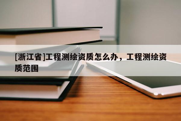 [浙江省]工程测绘资质怎么办，工程测绘资质范围