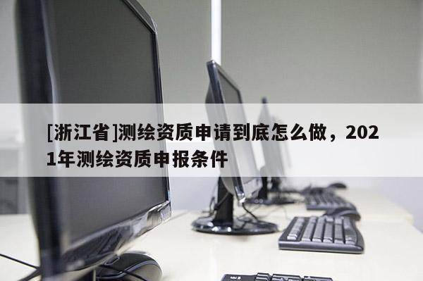 [浙江省]测绘资质申请到底怎么做，2021年测绘资质申报条件