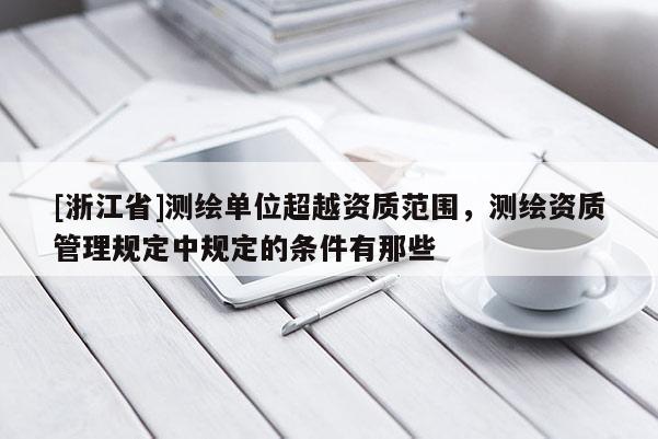 [浙江省]测绘单位超越资质范围，测绘资质管理规定中规定的条件有那些