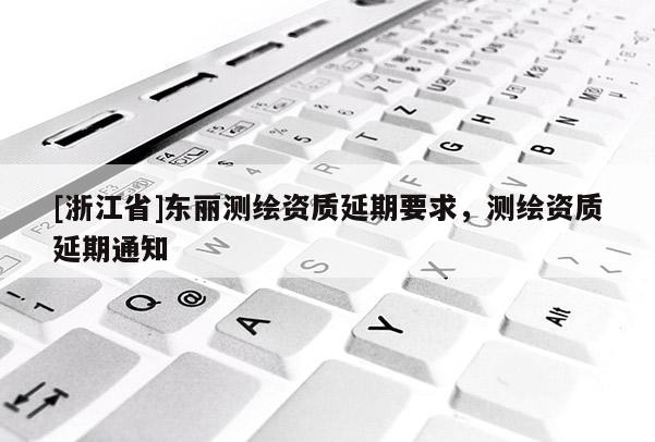 [浙江省]东丽测绘资质延期要求，测绘资质延期通知