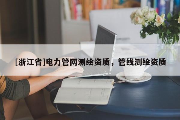 [浙江省]电力管网测绘资质，管线测绘资质