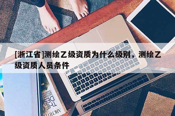 [浙江省]测绘乙级资质为什么级别，测绘乙级资质人员条件