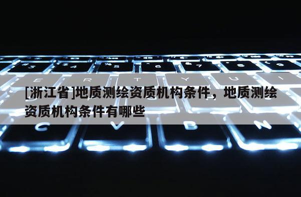 [浙江省]地质测绘资质机构条件，地质测绘资质机构条件有哪些