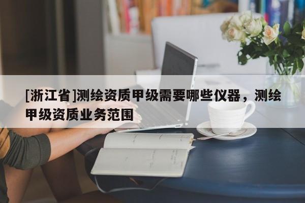 [浙江省]测绘资质甲级需要哪些仪器，测绘甲级资质业务范围