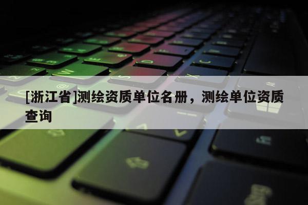 [浙江省]测绘资质单位名册，测绘单位资质查询