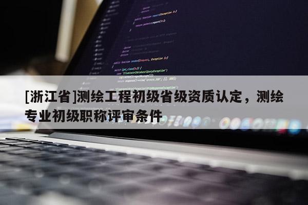 [浙江省]测绘工程初级省级资质认定，测绘专业初级职称评审条件
