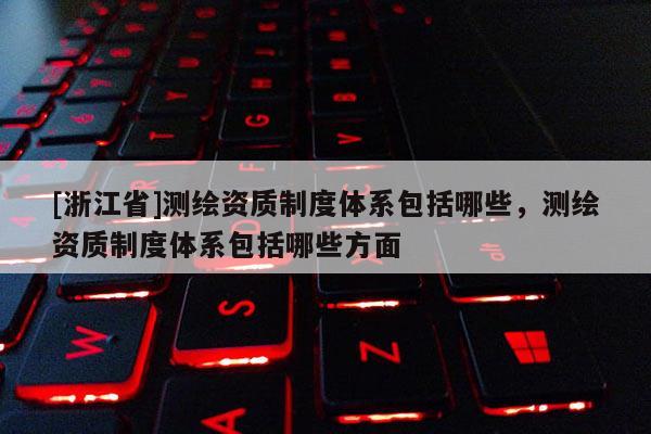 [浙江省]测绘资质制度体系包括哪些，测绘资质制度体系包括哪些方面