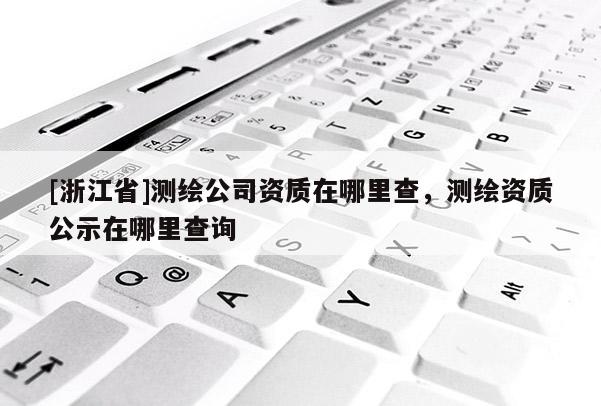 [浙江省]测绘公司资质在哪里查，测绘资质公示在哪里查询
