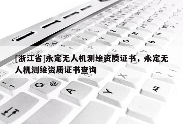 [浙江省]永定无人机测绘资质证书，永定无人机测绘资质证书查询
